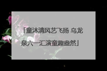 童沐清风艺飞扬 乌龙泉六一汇演童趣盎然